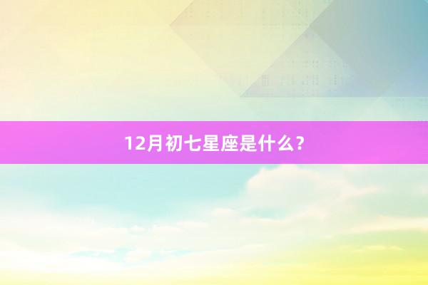 12月初七星座是什么?