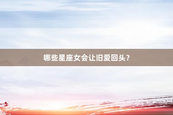 哪些星座女会让旧爱回头?
