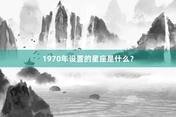 1970年设置的星座是什么?